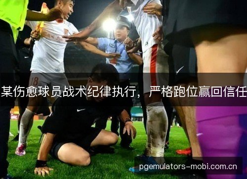 某伤愈球员战术纪律执行，严格跑位赢回信任