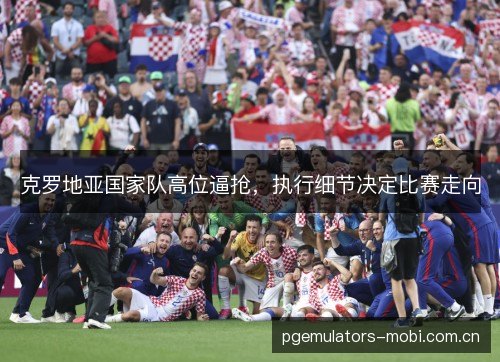 克罗地亚国家队高位逼抢，执行细节决定比赛走向
